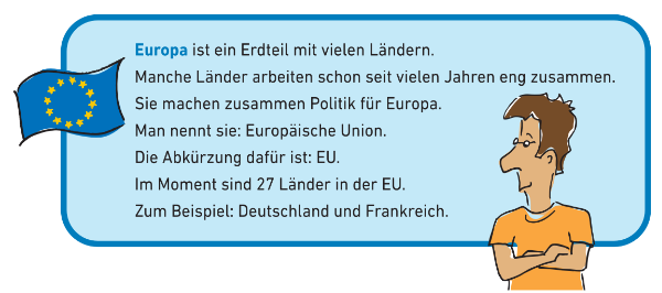 In diesem blauen Kasten erklären wir das Wort Europäische Union: Europa ist ein Erdteil mit vielen Ländern. Manche Länder arbeiten schon seit vielen Jahren eng zusammen. Sie machen zusammen Politik für Europa. Man nennt sie: Europäische Union.